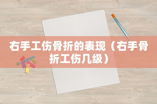 右手工傷骨折的表現(xiàn)（右手骨折工傷幾級）