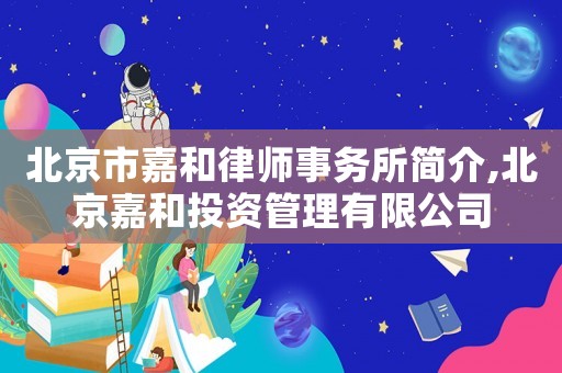 北京市嘉和律師事務所簡介,北京嘉和投資管理有限公司