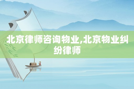 北京律師咨詢物業(yè),北京物業(yè)糾紛律師