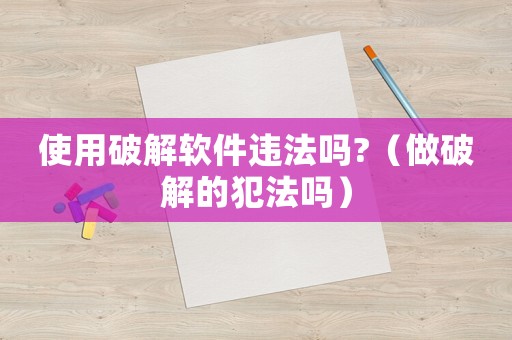使用破解軟件違法嗎?（做破解的犯法嗎）