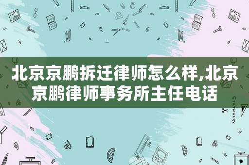 北京京鵬拆遷律師怎么樣,北京京鵬律師事務(wù)所主任電話