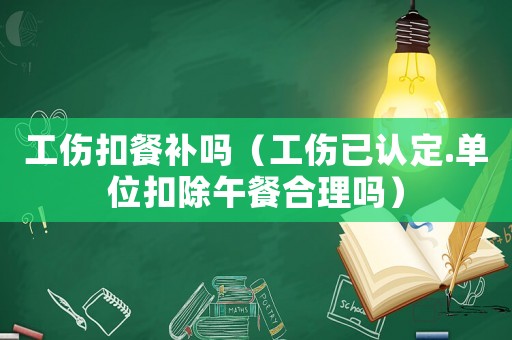 工傷扣餐補(bǔ)嗎（工傷已認(rèn)定.單位扣除午餐合理嗎）