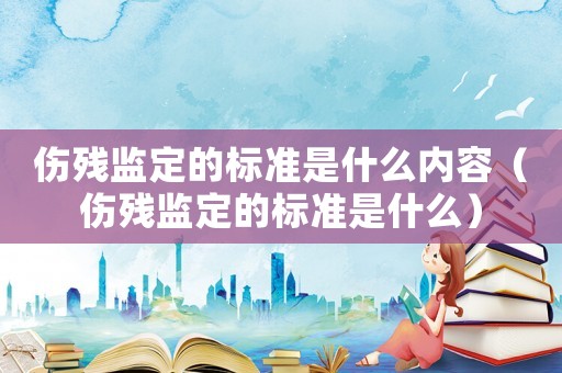 傷殘監(jiān)定的標(biāo)準(zhǔn)是什么內(nèi)容（傷殘監(jiān)定的標(biāo)準(zhǔn)是什么）