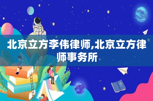 北京立方李偉律師,北京立方律師事務(wù)所