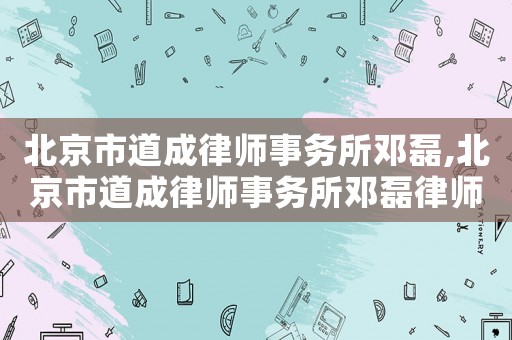 北京市道成律師事務(wù)所鄧?yán)?北京市道成律師事務(wù)所鄧?yán)诼蓭熀啔v