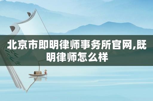 北京市即明律師事務所官網(wǎng),既明律師怎么樣