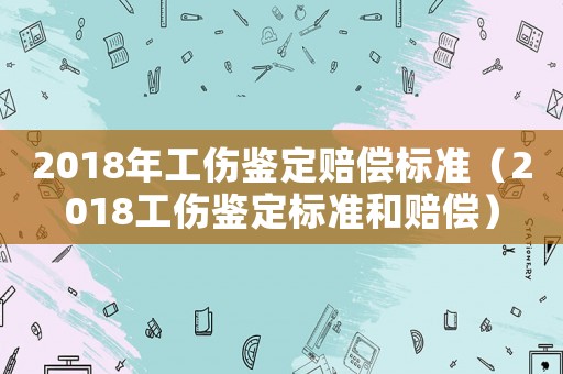 2018年工傷鑒定賠償標(biāo)準(zhǔn)（2018工傷鑒定標(biāo)準(zhǔn)和賠償）