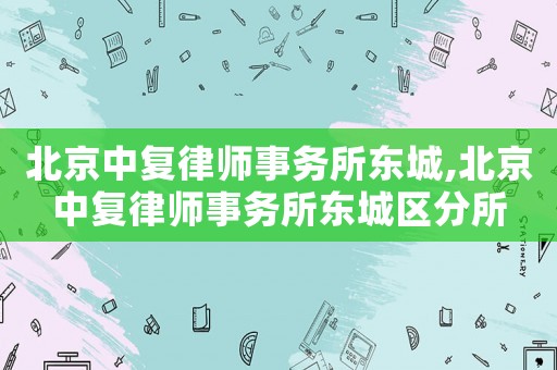 北京中復律師事務所東城,北京中復律師事務所東城區(qū)分所