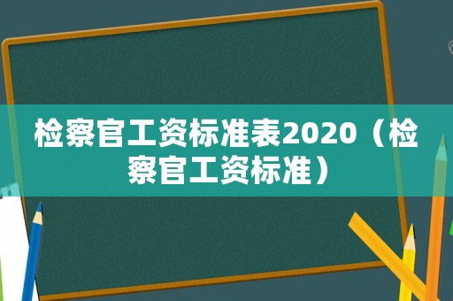 檢察官工資標(biāo)準(zhǔn)表2020（檢察官工資標(biāo)準(zhǔn)）