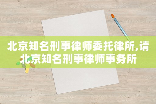 北京知名刑事律師委托律所,請(qǐng)北京知名刑事律師事務(wù)所