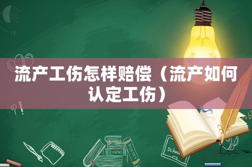 流產(chǎn)工傷怎樣賠償（流產(chǎn)如何認(rèn)定工傷）