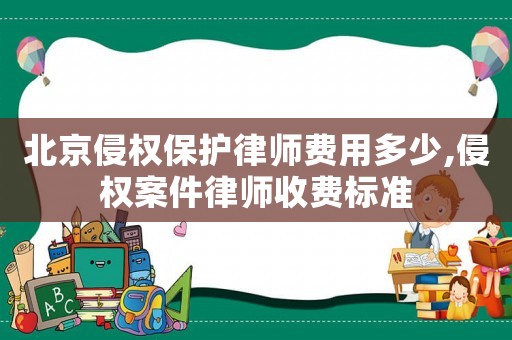 北京侵權(quán)保護(hù)律師費(fèi)用多少,侵權(quán)案件律師收費(fèi)標(biāo)準(zhǔn)