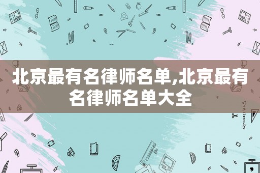 北京最有名律師名單,北京最有名律師名單大全
