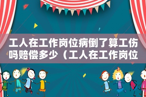 工人在工作崗位病倒了算工傷嗎賠償多少（工人在工作崗位病倒了算工傷嗎）