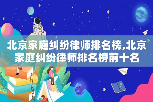 北京家庭糾紛律師排名榜,北京家庭糾紛律師排名榜前十名