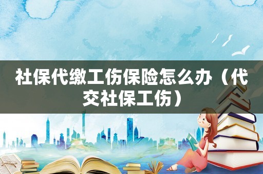 社保代繳工傷保險(xiǎn)怎么辦（代交社保工傷）