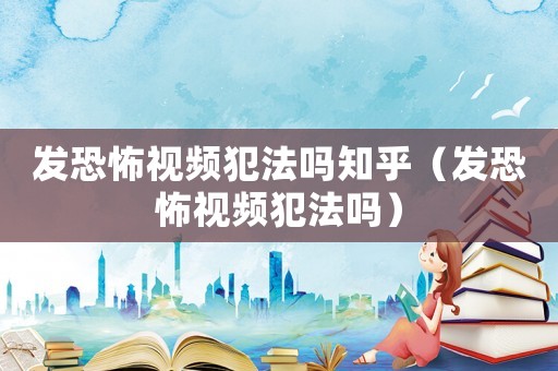 發(fā)恐怖視頻犯法嗎知乎（發(fā)恐怖視頻犯法嗎）
