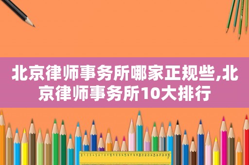 北京律師事務(wù)所哪家正規(guī)些,北京律師事務(wù)所10大排行