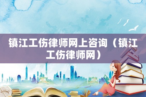 鎮(zhèn)江工傷律師網(wǎng)上咨詢（鎮(zhèn)江工傷律師網(wǎng)）