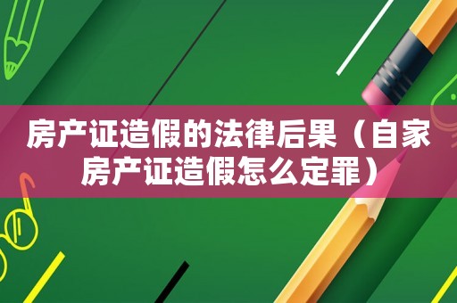 房產(chǎn)證造假的法律后果（自家房產(chǎn)證造假怎么定罪）