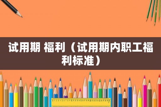 試用期 福利（試用期內(nèi)職工福利標準）