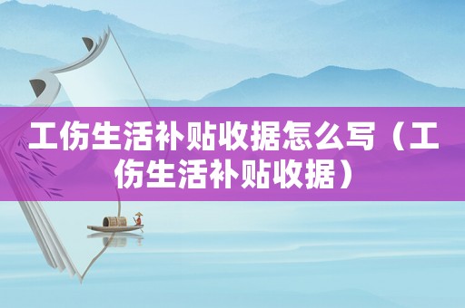 工傷生活補(bǔ)貼收據(jù)怎么寫（工傷生活補(bǔ)貼收據(jù)）