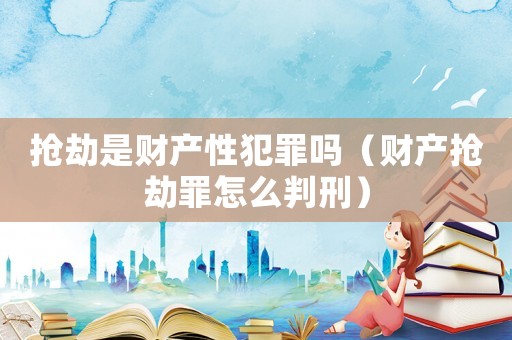 搶劫是財(cái)產(chǎn)性犯罪嗎（財(cái)產(chǎn)搶劫罪怎么判刑）