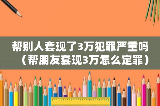幫別人套現(xiàn)了3萬(wàn)犯罪嚴(yán)重嗎（幫朋友套現(xiàn)3萬(wàn)怎么定罪）