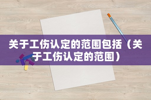 關(guān)于工傷認(rèn)定的范圍包括（關(guān)于工傷認(rèn)定的范圍）