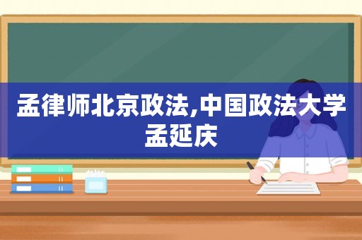 孟律師北京政法,中國(guó)政法大學(xué)孟延慶