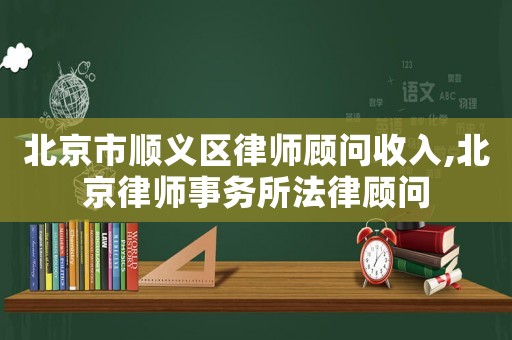 北京市順義區(qū)律師顧問收入,北京律師事務所法律顧問
