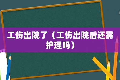 工傷出院了（工傷出院后還需護(hù)理嗎）
