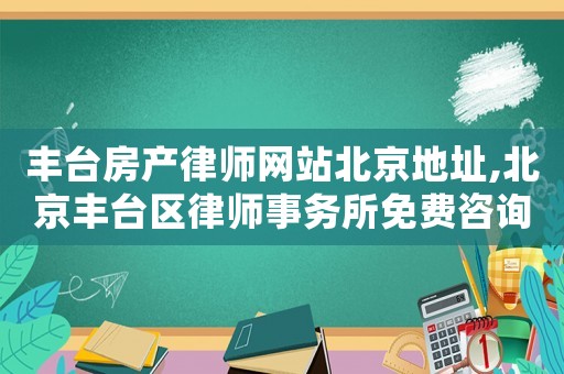 豐臺房產(chǎn)律師網(wǎng)站北京地址,北京豐臺區(qū)律師事務(wù)所免費咨詢