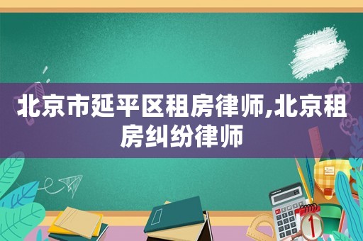 北京市延平區(qū)租房律師,北京租房糾紛律師
