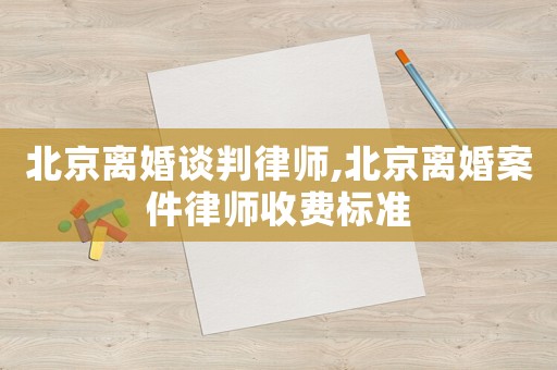 北京離婚談判律師,北京離婚案件律師收費(fèi)標(biāo)準(zhǔn)