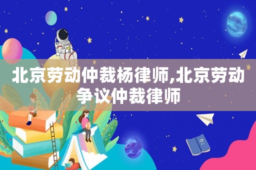 北京勞動(dòng)仲裁楊律師,北京勞動(dòng)爭(zhēng)議仲裁律師