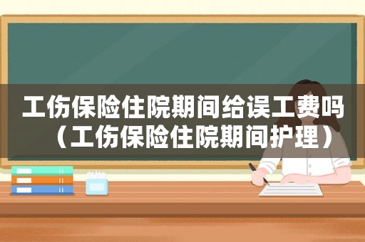 工傷保險住院期間給誤工費嗎（工傷保險住院期間護理）
