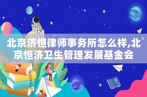 北京濟(jì)恒律師事務(wù)所怎么樣,北京恒濟(jì)衛(wèi)生管理發(fā)展基金會