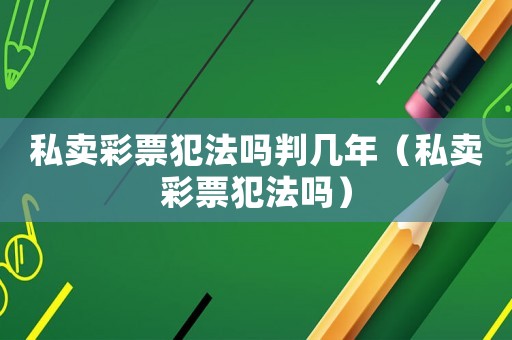 私賣彩票犯法嗎判幾年（私賣彩票犯法嗎）
