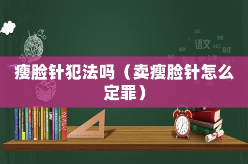 瘦臉針犯法嗎（賣瘦臉針怎么定罪）