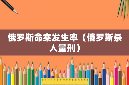 俄羅斯命案發(fā)生率（俄羅斯殺人量刑）
