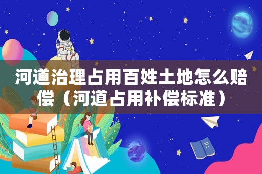 河道治理占用百姓土地怎么賠償（河道占用補(bǔ)償標(biāo)準(zhǔn)）