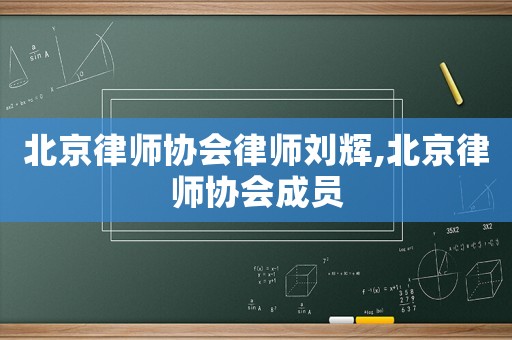 北京律師協(xié)會律師劉輝,北京律師協(xié)會成員