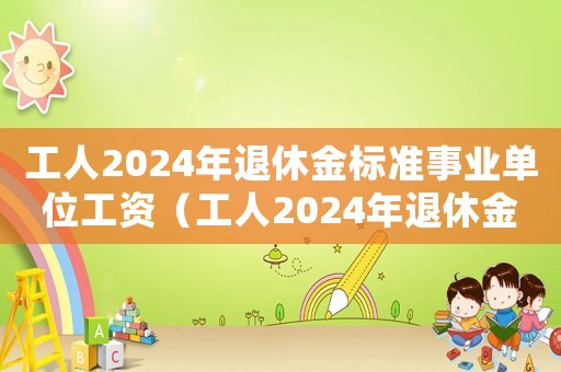 工人2024年退休金標(biāo)準(zhǔn)事業(yè)單位工資（工人2024年退休金標(biāo)準(zhǔn)）