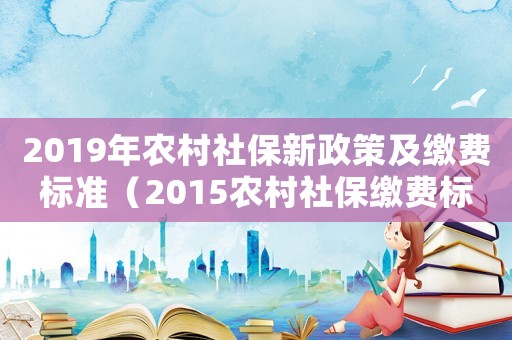 2019年農(nóng)村社保新政策及繳費標(biāo)準(zhǔn)（2015農(nóng)村社保繳費標(biāo)準(zhǔn)）