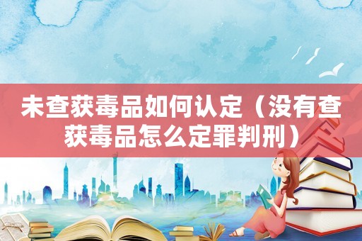 未查獲毒品如何認(rèn)定（沒(méi)有查獲毒品怎么定罪判刑）