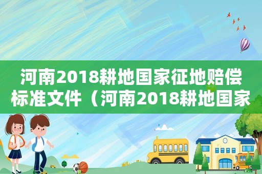 河南2018耕地國(guó)家征地賠償標(biāo)準(zhǔn)文件（河南2018耕地國(guó)家征地賠償標(biāo)準(zhǔn)）