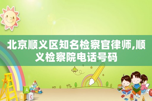北京順義區(qū)知名檢察官律師,順義檢察院電話號碼