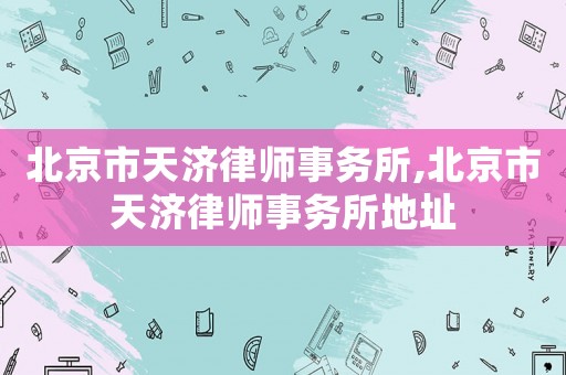北京市天濟(jì)律師事務(wù)所,北京市天濟(jì)律師事務(wù)所地址