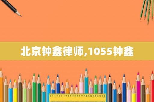 北京鐘鑫律師,1055鐘鑫
